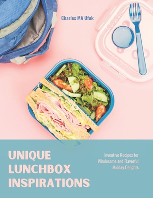 Unique Lunchbox Inspirations: Inventive Recipes for Wholesome and Flavorful Midday Delights - Ufuk, Charles Ma