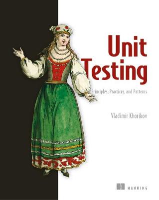 Unit Testing Principles, Practices, and Patterns: Effective Testing Styles, Patterns, and Reliable Automation for Unit Testing, Mocking, and Integration Testing with Examples in C# - Khorikov, Vladimir