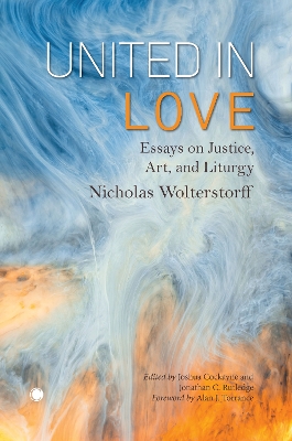 United in Love: Essays on Justice, Art, and Liturgy - Wolterstorff, Nicholas, and Rutledge, Jonathan C., and Cockayne, Joshua