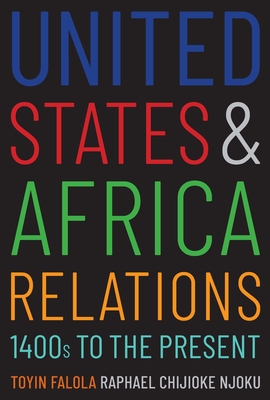 United States and Africa Relations, 1400s to the Present - Falola, Toyin, and Njoku, Raphael Chijioke