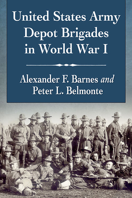 United States Army Depot Brigades in World War I - Barnes, Alexander F, and Belmonte, Peter L