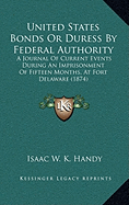 United States Bonds Or Duress By Federal Authority: A Journal Of Current Events During An Imprisonment Of Fifteen Months, At Fort Delaware (1874)