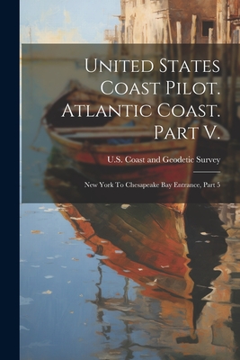 United States Coast Pilot. Atlantic Coast. Part V.: New York To Chesapeake Bay Entrance, Part 5 - U S Coast and Geodetic Survey (Creator)