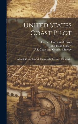 United States Coast Pilot: Atlantic Coast. Part Vi. Chesapeake Bay And Tributaries - U S Coast and Geodetic Survey (Creator), and Herbert Cornelius Graves (Creator), and John Jacob Gilbert (Creator)