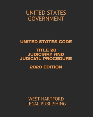 United States Code Title 28 Judiciary and Judicial Procedure 2020 Edition: West Hartford Legal Publishing - Government, United States