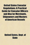 United States Consular Regulations: A Practical Guide for Consular Officers and Also for Merchants, Shipowners and Masters of American Vessels in All Their Consular Transactions