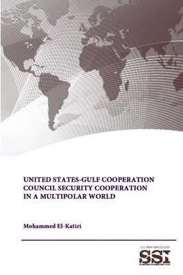 United States-Gulf Cooperation Council Security Cooperation in a Multipolar World - El-Katiri, Mohammed, Dr., and Institute, Strategic Studies, and College, U S Army War