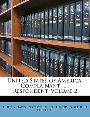 United States of America, Complainant, ... . Respondent, Volume 2 - United States District Court Illinois (Creator)