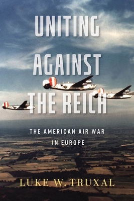 Uniting Against the Reich: The American Air War in Europe - Truxal, Luke W, and Citino, Robert M (Foreword by)