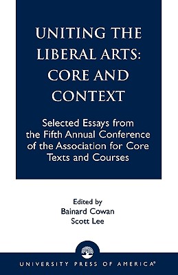 Uniting the Liberal Arts: Core and Context: Selected Essays for the Fifth Annual Conference of the Association of Core Texts and Courses - Cowan, Bainard (Editor), and Lee, Scott (Editor), and Zelnick, Stephen (Contributions by)