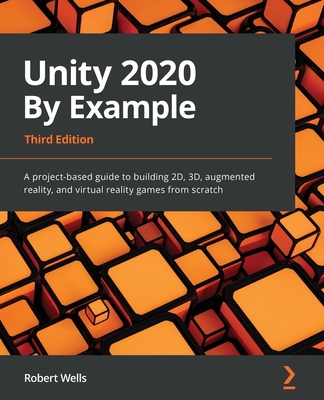 Unity 2020 By Example: A project-based guide to building 2D, 3D, augmented reality, and virtual reality games from scratch - Wells, Robert