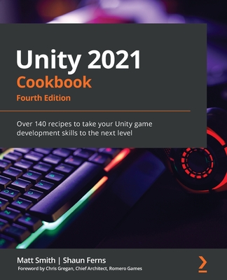 Unity 2021 Cookbook: Over 140 recipes to take your Unity game development skills to the next level - Smith, Matt, and Ferns, Shaun, and Gregan, Chris (Foreword by)