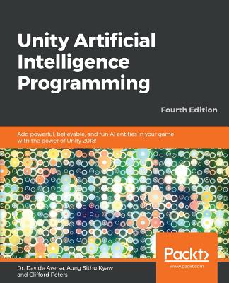 Unity Artificial Intelligence Programming: Add powerful, believable, and fun AI entities in your game with the power of Unity 2018!, 4th Edition - Aversa, Dr. Davide, and Kyaw, Aung Sithu, and Peters, Clifford