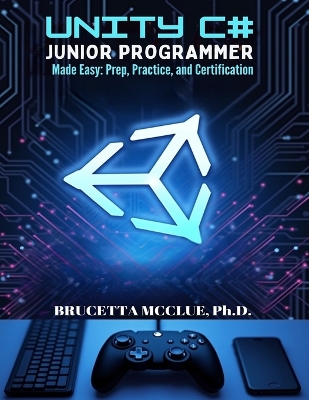 Unity C# Junior Programmer Made Easy: Learn, Prep, Practice, and Certification - McClue, Brucetta