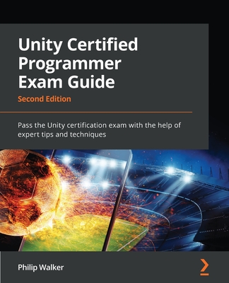 Unity Certified Programmer Exam Guide: Pass the Unity certification exam with the help of expert tips and techniques - Walker, Philip