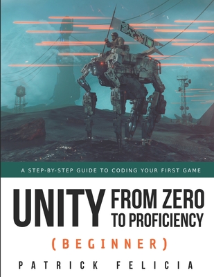 Unity from Zero to Proficiency (Beginner): A Step-by-step guide to coding your first game - Felicia, Patrick