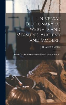 Universal Dictionary of Weights and Measures, Ancient and Modern; Reduced to the Standarus of the United States of America - Alexander, J H