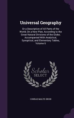 Universal Geography: Or a Description of All Parts of the World, On a New Plan, According to the Great Natural Divisions of the Globe; Accompanied With Analytical, Synoptical, and Elementary Tables, Volume 6 - Malte-Brun, Conrad