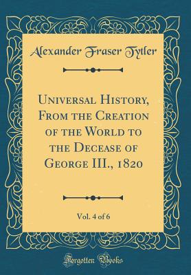 Universal History, From the Creation of the World to the Decease of George III., 1820, Vol. 4 of 6 (Classic Reprint) - Tytler, Alexander Fraser