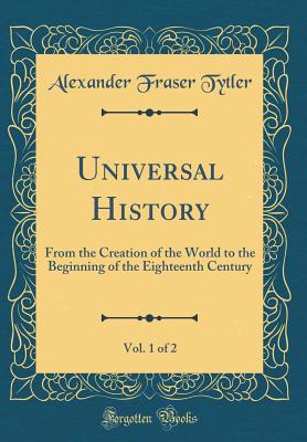 Universal History, Vol. 1 of 2: From the Creation of the World to the Beginning of the Eighteenth Century (Classic Reprint) - Tytler, Alexander Fraser