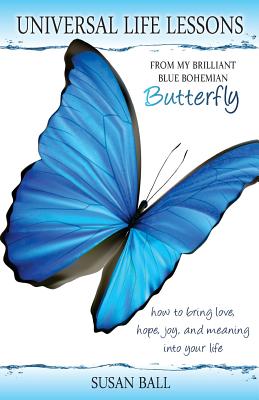 Universal Life Lessons: from My Brilliant Blue Bohemian Butterfly - Ball, Susan