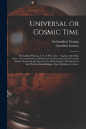 Universal or Cosmic Time [microform]: by Sandford Fleming, C. E., C.M.G., Etc.: Together With Other Papers, Communications and Reports in the Possession of the Canadian Institute Respecting the Movement for Reforming the Time-system of the World And...