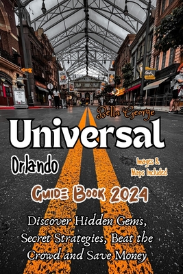 Universal Orlando Guide Book 2024 (With Pictures & Maps): Discover Hidden Gems, Secret Strategies, Beat the Crowd and Save Money - George, Bella