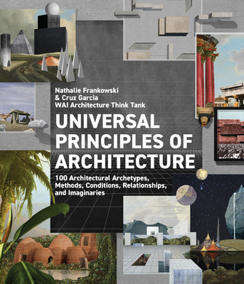 Universal Principles of Architecture: 100 Architectural Archetypes, Methods, Conditions, Relationships, and Imaginaries - WAI Architecture Think Tank, and Garcia, Cruz, and Frankowski, Nathalie