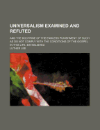 Universalism Examined and Refuted: And the Doctrine of the Endless Punishment of Such as Do Not Comply with the Conditions of the Gospel in This Life, Established