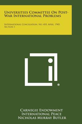 Universities Committee on Post-War International Problems: International Conciliation, No. 410, April, 1945, Section 1 - Carnegie Endowment International Peace, and Butler, Nicholas Murray (Foreword by), and Perry, Ralph Barton (Introduction by)