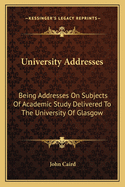 University Addresses: Being Addresses on Subjects of Academic Study Delivered to the University of Glasgow