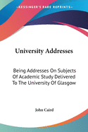 University Addresses: Being Addresses On Subjects Of Academic Study Delivered To The University Of Glasgow