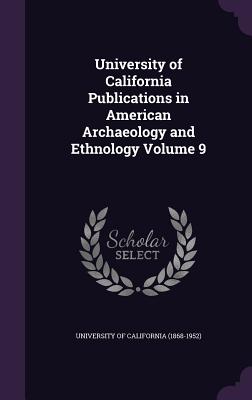 University of California Publications in American Archaeology and Ethnology Volume 9 - University of California (1868-1952) (Creator)