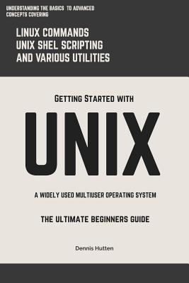 Unix: Getting Started with Unix the Ultimate Beginners Guide - Hutten, Dennis