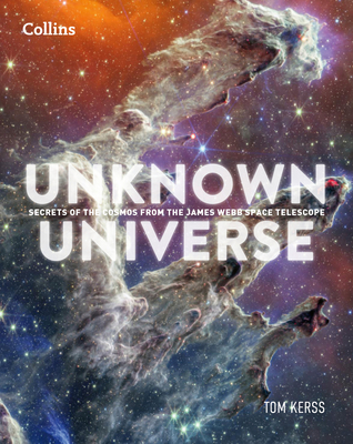 Unknown Universe: Discover Hidden Wonders from Deep Space Unveiled by the James Webb Space Telescope - McCaughrean, Dr Mark (Foreword by), and Kerss, Tom, and Collins Astronomy