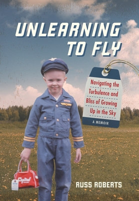 Unlearning to Fly: Navigating the Turbulence and Bliss of Growing Up in the Sky - Roberts, Russ