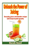 Unleash the Power of Juicing: Everyday Juicer & Blender Recipes with Listed Health Benefits!