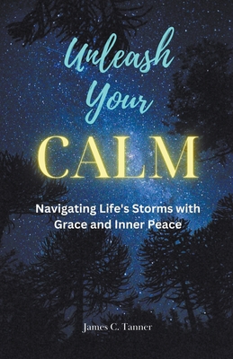 Unleash Your Calm ...Navigating Life's Storms With Grace and Inner Peace - Tanner, James C