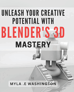 Unleash Your Creative Potential with Blender's 3D Mastery.: Unleash Your Imagination and Master 3D Design with Blender's Creative Tools.
