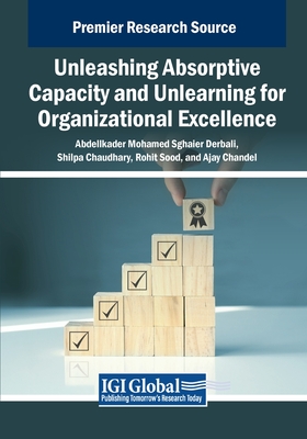 Unleashing Absorptive Capacity and Unlearning for Organizational Excellence - Derbali, Abdelkader Mohamed Sghaier (Editor), and Chaudhary, Shilpa (Editor), and Sood, Rohit (Editor)