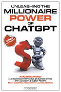 Unleashing the Millionaire Power of ChatGPT: Make More Money as a Beginner, Entrepreneur, or Business Owner with AI Chatbots & Custom Prompts - Boost Marketing, Productivity & Course Creation