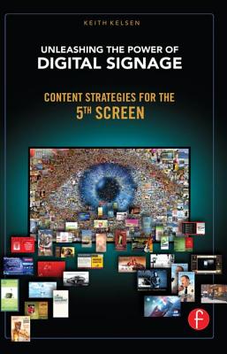 Unleashing the Power of Digital Signage: Content Strategies for the 5th Screen - Kelsen, Keith