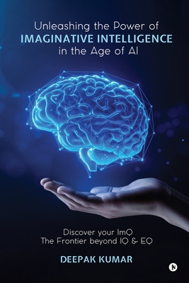 Unleashing the Power of Imaginative Intelligence in the Age of AI: Discover your ImQ: The Frontier beyond IQ & EQ - Deepak Kumar