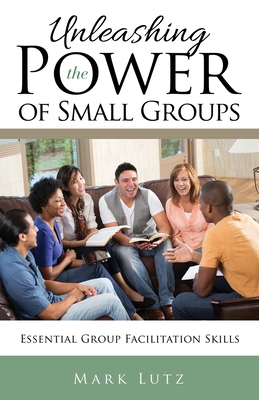 Unleashing the Power of Small Groups: Essential Group Facillitation Skills - Lutz, Mark