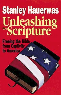 Unleashing the Scripture: Freeing the Bible from Captivity to America - Hauerwas, Stanley