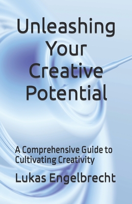Unleashing Your Creative Potential: A Comprehensive Guide to Cultivating Creativity - Engelbrecht, Lukas