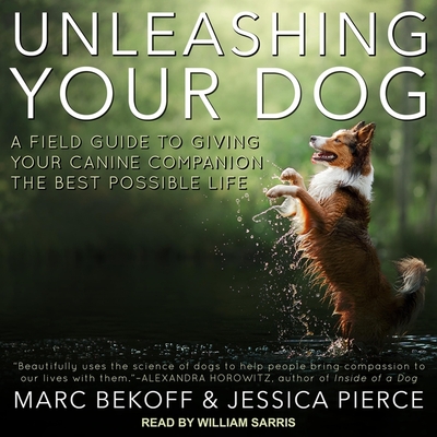 Unleashing Your Dog: A Field Guide to Giving Your Canine Companion the Best Life Possible - Bekoff, Marc, and Sarris, William (Read by), and Pierce, Jessica