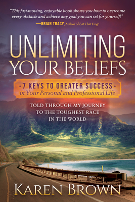 Unlimiting Your Beliefs: 7 Keys to Greater Success in Your Personal and Professional Life; Told Through My Journey to the Toughest Race in the World - Brown, Karen