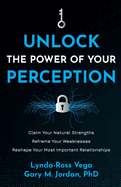 Unlock the Power of Your Perception: Claim Your Natural Strengths, Reframe Your Weaknesses, Reshape Your Most Important Relationships