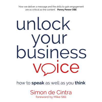 Unlock Your Business Voice: How to Speak as Well as You Think - de Cintra, Simon, and Power, Penny (Preface by), and Still, Mike (Foreword by)
